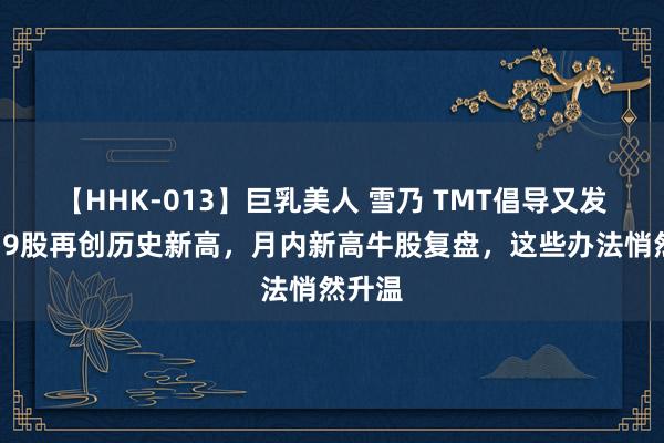【HHK-013】巨乳美人 雪乃 TMT倡导又发威！19股再创历史新高，月内新高牛股复盘，这些办法悄然升温