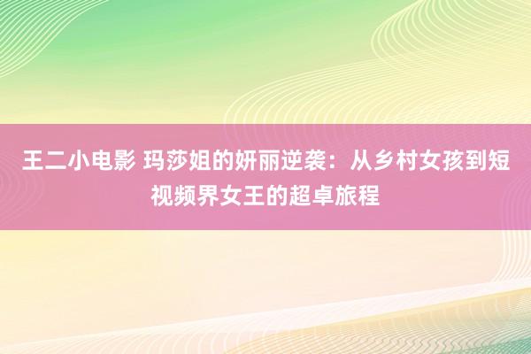 王二小电影 玛莎姐的妍丽逆袭：从乡村女孩到短视频界女王的超卓旅程
