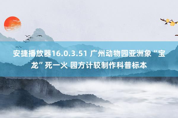 安捷播放器16.0.3.51 广州动物园亚洲象“宝龙”死一火 园方计较制作科普标本