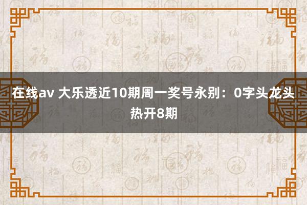 在线av 大乐透近10期周一奖号永别：0字头龙头热开8期