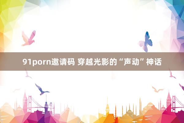 91porn邀请码 穿越光影的“声动”神话