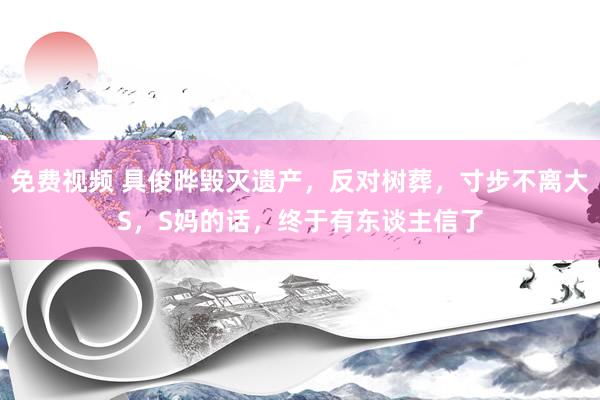 免费视频 具俊晔毁灭遗产，反对树葬，寸步不离大S，S妈的话，终于有东谈主信了