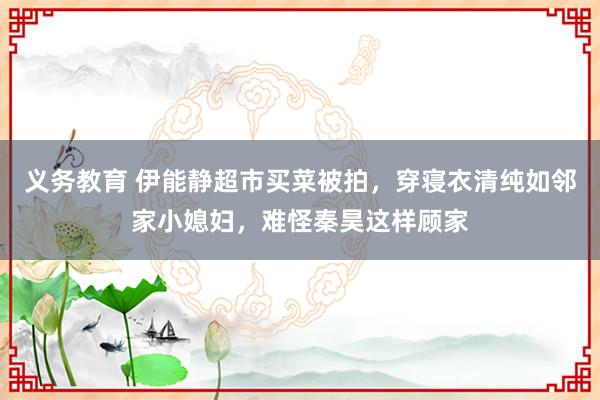 义务教育 伊能静超市买菜被拍，穿寝衣清纯如邻家小媳妇，难怪秦昊这样顾家