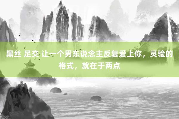 黑丝 足交 让一个男东说念主反复爱上你，灵验的格式，就在于两点
