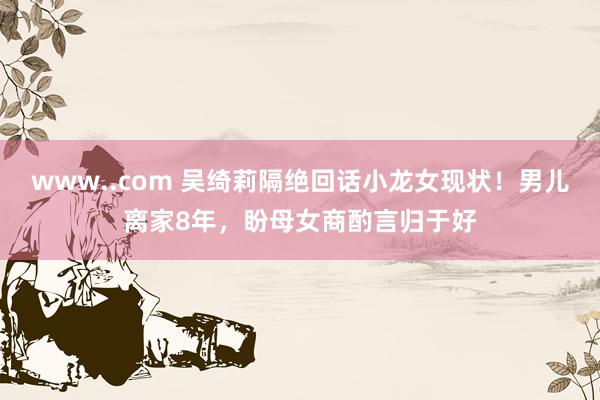 www..com 吴绮莉隔绝回话小龙女现状！男儿离家8年，盼母女商酌言归于好