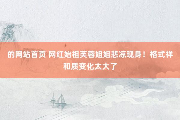 的网站首页 网红始祖芙蓉姐姐悲凉现身！格式祥和质变化太大了