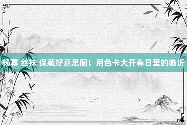 杨幂 丝袜 保藏好意思图！用色卡大开春日里的临沂