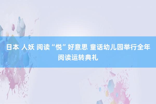 日本 人妖 阅读“悦”好意思 童话幼儿园举行全年阅读运转典礼