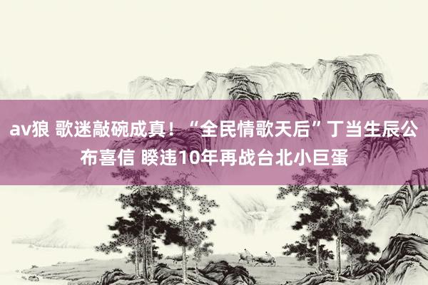 av狼 歌迷敲碗成真！“全民情歌天后”丁当生辰公布喜信 睽违10年再战台北小巨蛋
