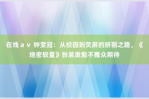 在线ａｖ 钟雯冠：从校园到荧屏的妍丽之路，《绝密较量》扮装激勉不雅众期待