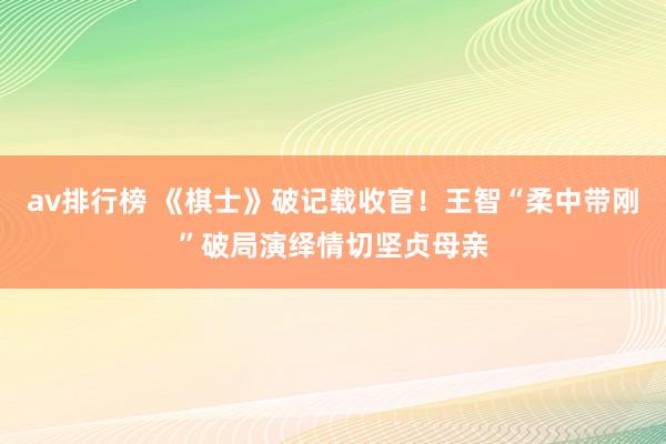 av排行榜 《棋士》破记载收官！王智“柔中带刚”破局演绎情切坚贞母亲