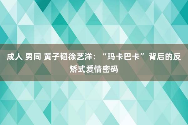 成人 男同 黄子韬徐艺洋：“玛卡巴卡” 背后的反矫式爱情密码