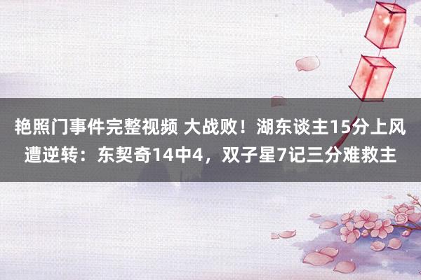 艳照门事件完整视频 大战败！湖东谈主15分上风遭逆转：东契奇14中4，双子星7记三分难救主