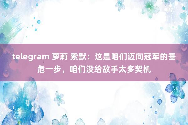 telegram 萝莉 索默：这是咱们迈向冠军的垂危一步，咱们没给敌手太多契机