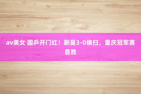 av美女 国乒开门红！蒯曼3-0横扫，重庆冠军赛首胜