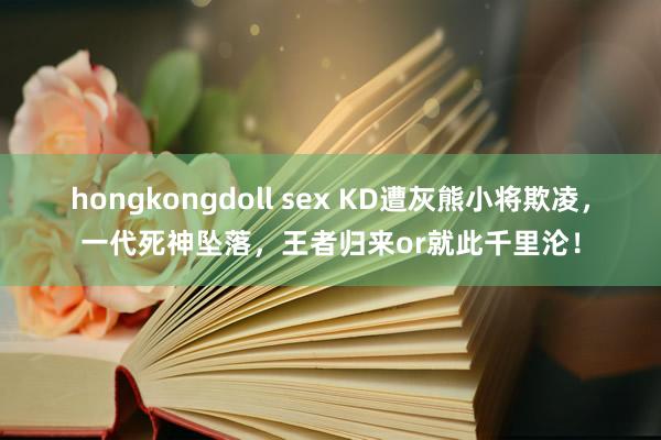 hongkongdoll sex KD遭灰熊小将欺凌，一代死神坠落，王者归来or就此千里沦！