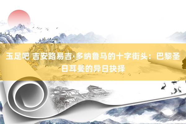 玉足吧 吉安路易吉·多纳鲁马的十字街头：巴黎圣日耳曼的异日抉择