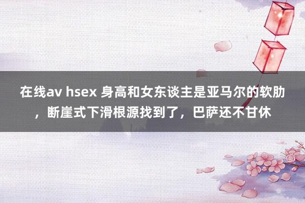 在线av hsex 身高和女东谈主是亚马尔的软肋，断崖式下滑根源找到了，巴萨还不甘休