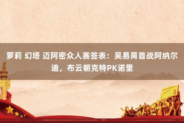 萝莉 幻塔 迈阿密众人赛签表：吴易昺首战阿纳尔迪，布云朝克特PK诺里