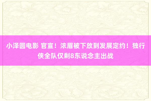 小泽圆电影 官宣！浓眉被下放到发展定约！独行侠全队仅剩8东说念主出战