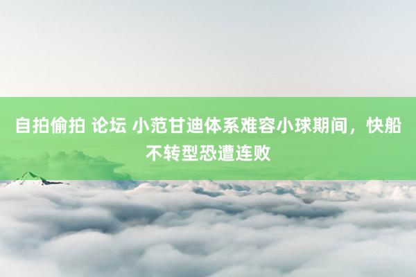 自拍偷拍 论坛 小范甘迪体系难容小球期间，快船不转型恐遭连败