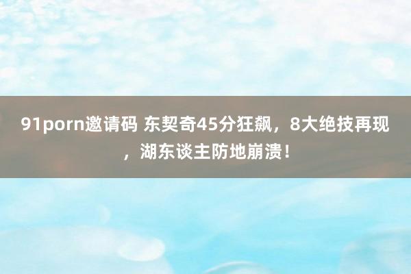 91porn邀请码 东契奇45分狂飙，8大绝技再现，湖东谈主防地崩溃！