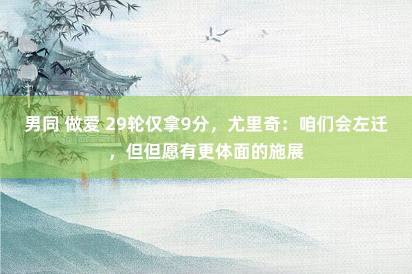 男同 做爱 29轮仅拿9分，尤里奇：咱们会左迁，但但愿有更体面的施展