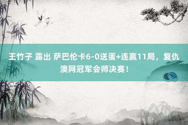 王竹子 露出 萨巴伦卡6-0送蛋+连赢11局，复仇澳网冠军会师决赛！