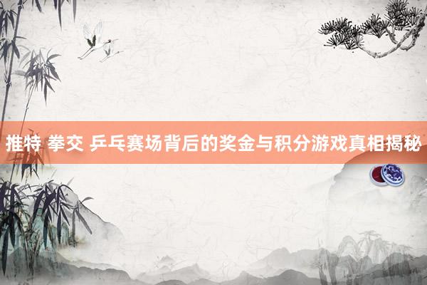 推特 拳交 乒乓赛场背后的奖金与积分游戏真相揭秘