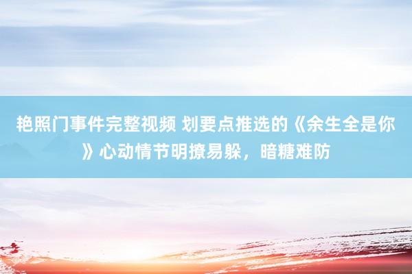 艳照门事件完整视频 划要点推选的《余生全是你》心动情节明撩易躲，暗糖难防