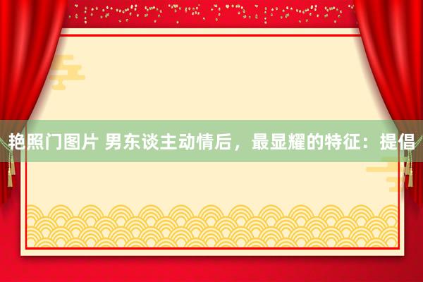 艳照门图片 男东谈主动情后，最显耀的特征：提倡
