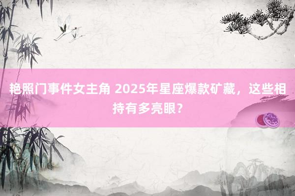 艳照门事件女主角 2025年星座爆款矿藏，这些相持有多亮眼？