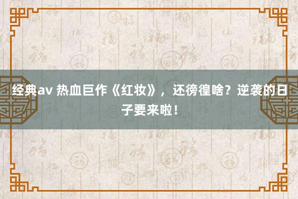 经典av 热血巨作《红妆》，还徬徨啥？逆袭的日子要来啦！