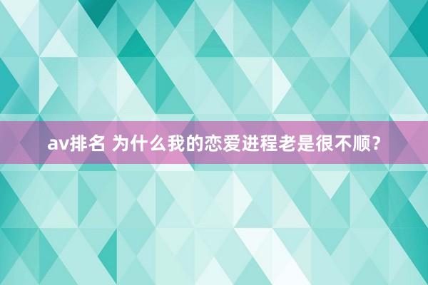 av排名 为什么我的恋爱进程老是很不顺？