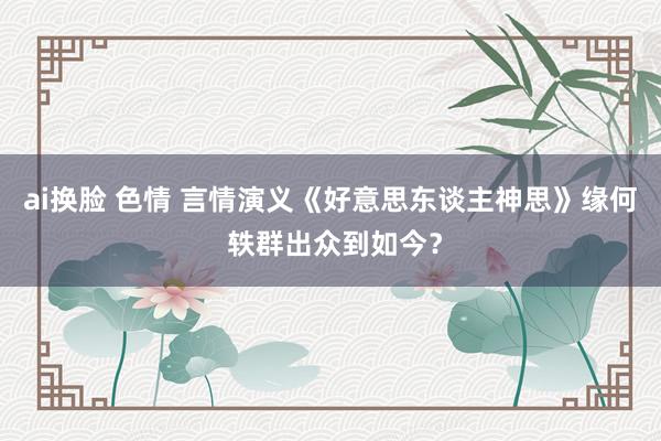 ai换脸 色情 言情演义《好意思东谈主神思》缘何 轶群出众到如今？