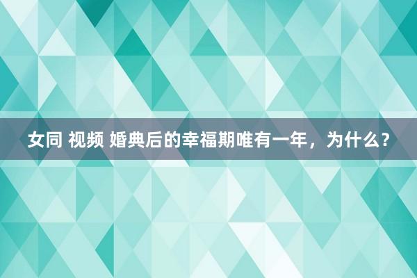 女同 视频 婚典后的幸福期唯有一年，为什么？