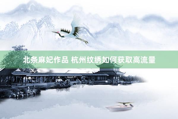 北条麻妃作品 杭州纹绣如何获取高流量