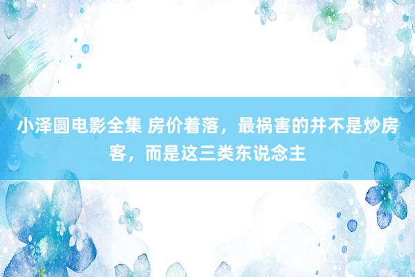 小泽圆电影全集 房价着落，最祸害的并不是炒房客，而是这三类东说念主