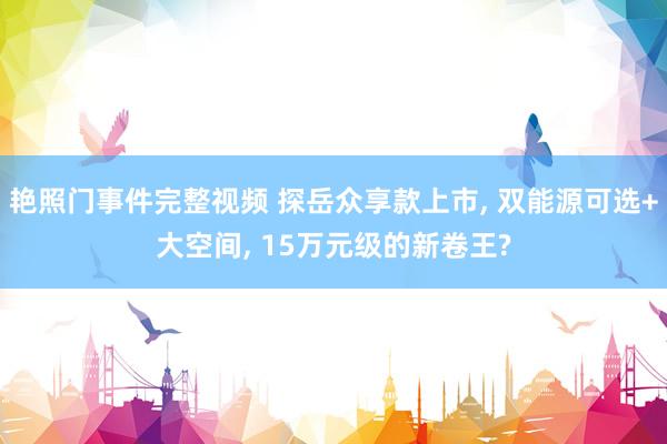 艳照门事件完整视频 探岳众享款上市, 双能源可选+大空间, 15万元级的新卷王?