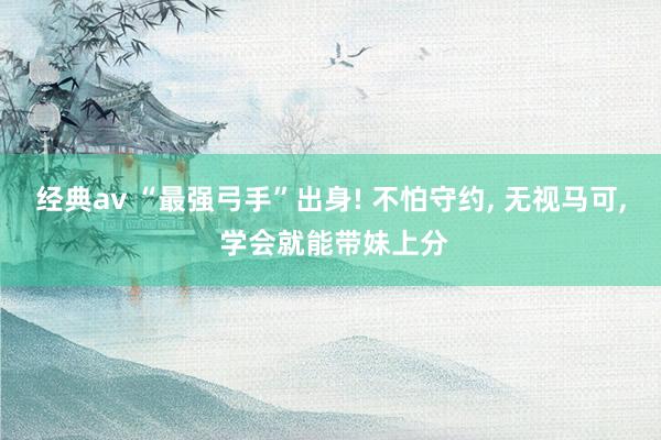 经典av “最强弓手”出身! 不怕守约, 无视马可, 学会就能带妹上分