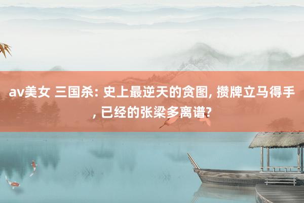 av美女 三国杀: 史上最逆天的贪图, 攒牌立马得手, 已经的张梁多离谱?
