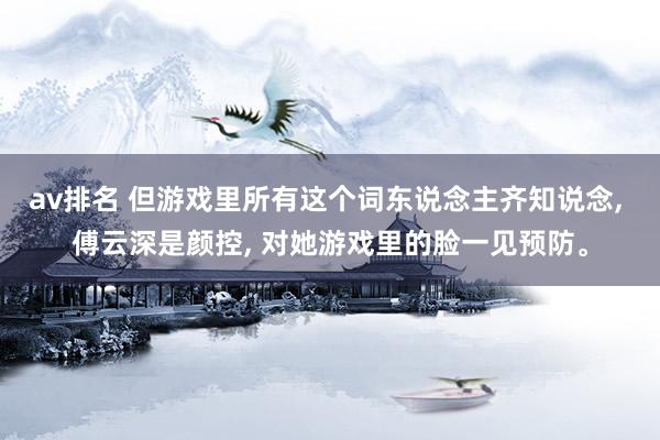 av排名 但游戏里所有这个词东说念主齐知说念, 傅云深是颜控, 对她游戏里的脸一见预防。