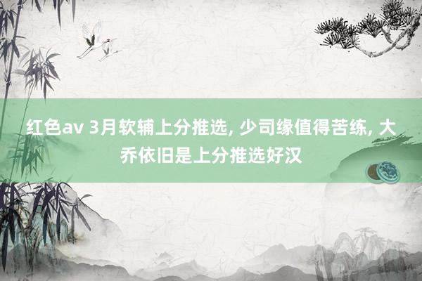 红色av 3月软辅上分推选, 少司缘值得苦练, 大乔依旧是上分推选好汉