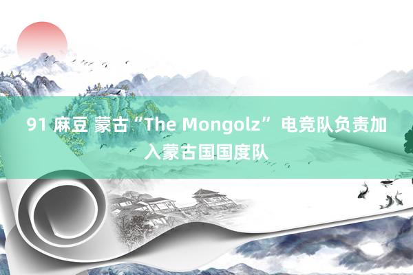 91 麻豆 蒙古“The Mongolz” 电竞队负责加入蒙古国国度队