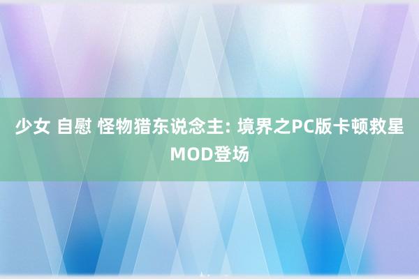 少女 自慰 怪物猎东说念主: 境界之PC版卡顿救星MOD登场