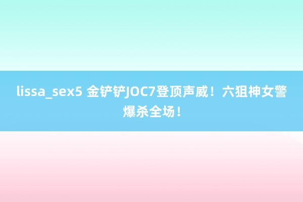 lissa_sex5 金铲铲JOC7登顶声威!六狙神女警爆杀全场!