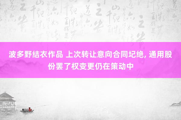 波多野结衣作品 上次转让意向合同圮绝, 通用股份罢了权变更仍在策动中