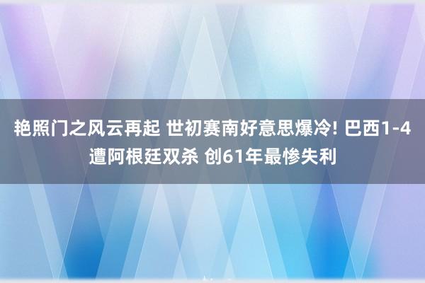艳照门之风云再起 世初赛南好意思爆冷! 巴西1-4遭阿根廷双杀 创61年最惨失利