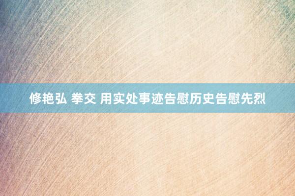 修艳弘 拳交 用实处事迹告慰历史告慰先烈