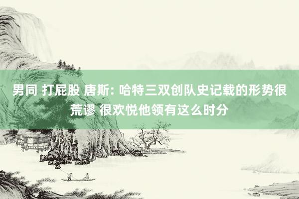 男同 打屁股 唐斯: 哈特三双创队史记载的形势很荒谬 很欢悦他领有这么时分